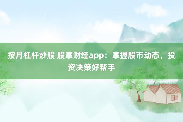 按月杠杆炒股 股掌财经app：掌握股市动态，投资决策好帮手