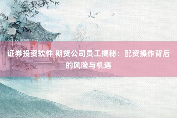 证券投资软件 期货公司员工揭秘：配资操作背后的风险与机遇
