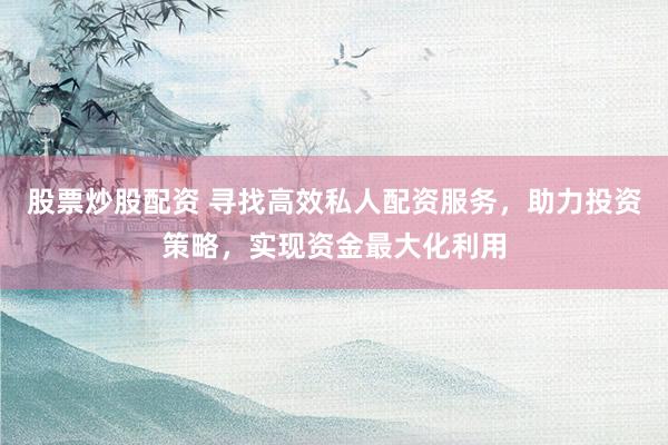 股票炒股配资 寻找高效私人配资服务，助力投资策略，实现资金最大化利用