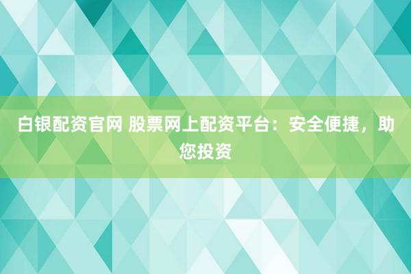 白银配资官网 股票网上配资平台：安全便捷，助您投资