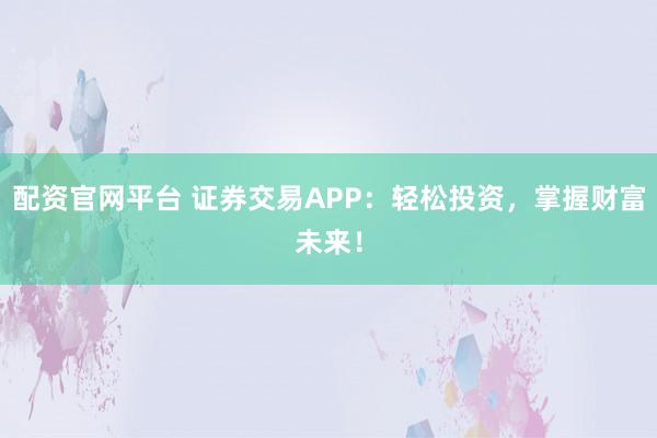 配资官网平台 证券交易APP：轻松投资，掌握财富未来！