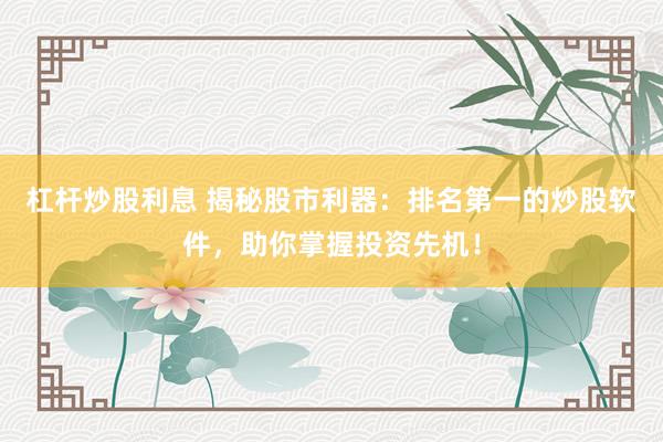 杠杆炒股利息 揭秘股市利器：排名第一的炒股软件，助你掌握投资先机！