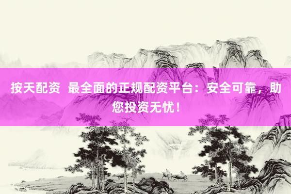 按天配资  最全面的正规配资平台：安全可靠，助您投资无忧！