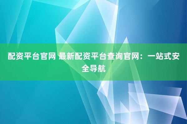 配资平台官网 最新配资平台查询官网：一站式安全导航