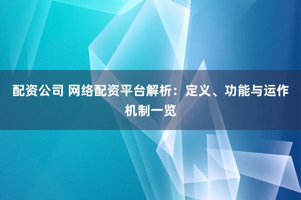 配资公司 网络配资平台解析：定义、功能与运作机制一览