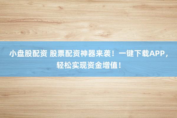 小盘股配资 股票配资神器来袭！一键下载APP，轻松实现资金增值！