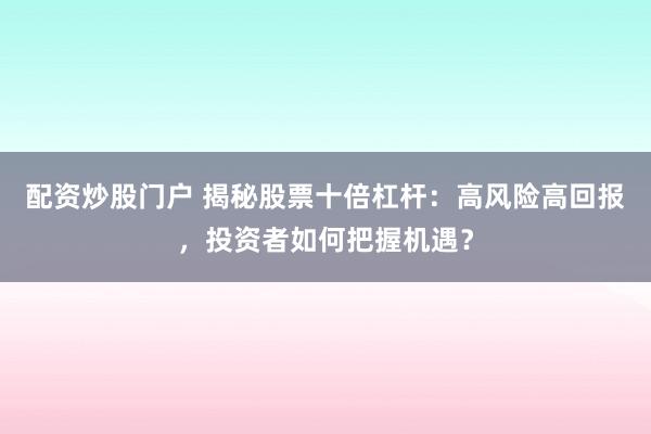 配资炒股门户 揭秘股票十倍杠杆：高风险高回报，投资者如何把握机遇？