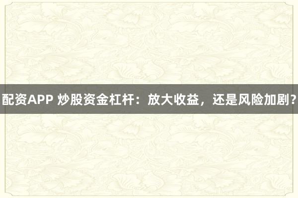 配资APP 炒股资金杠杆：放大收益，还是风险加剧？