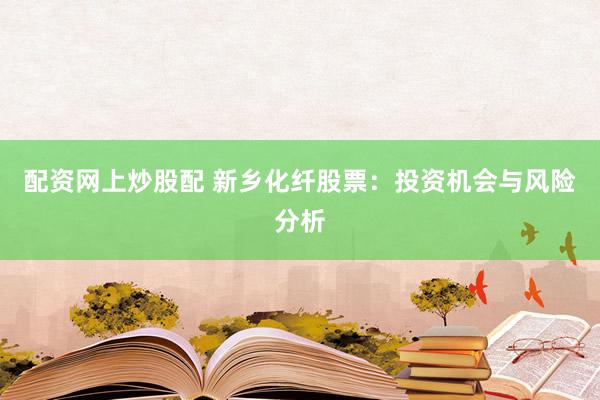 配资网上炒股配 新乡化纤股票：投资机会与风险分析