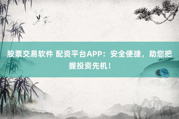 股票交易软件 配资平台APP：安全便捷，助您把握投资先机！