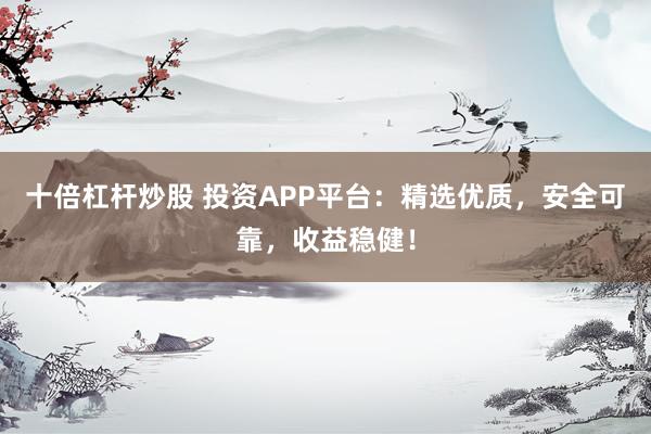 十倍杠杆炒股 投资APP平台：精选优质，安全可靠，收益稳健！
