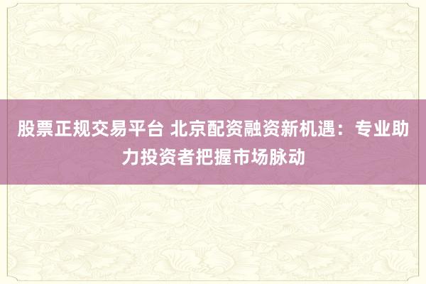 股票正规交易平台 北京配资融资新机遇：专业助力投资者把握市场脉动