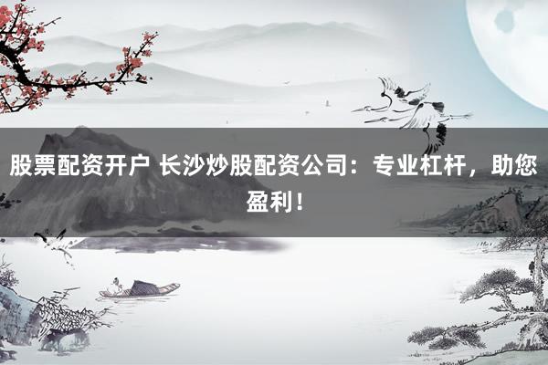 股票配资开户 长沙炒股配资公司：专业杠杆，助您盈利！