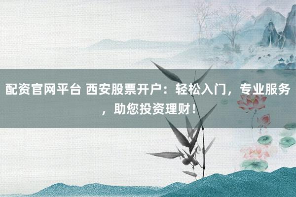 配资官网平台 西安股票开户：轻松入门，专业服务，助您投资理财！
