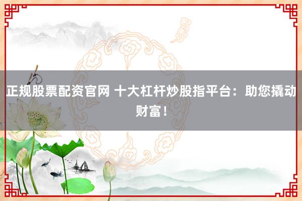 正规股票配资官网 十大杠杆炒股指平台：助您撬动财富！
