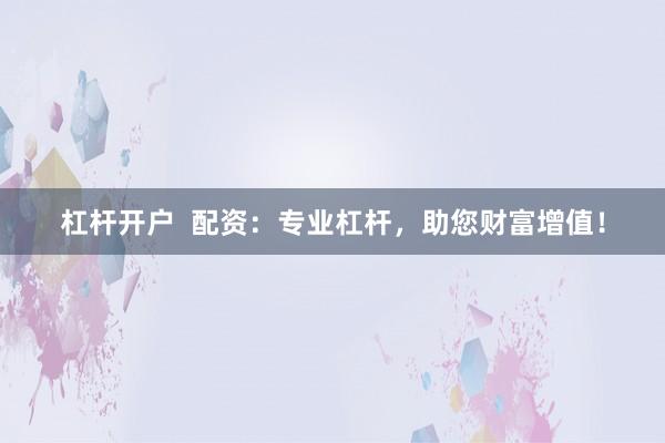 杠杆开户  配资：专业杠杆，助您财富增值！
