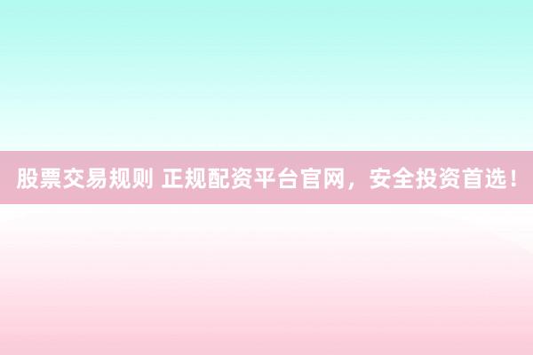 股票交易规则 正规配资平台官网，安全投资首选！