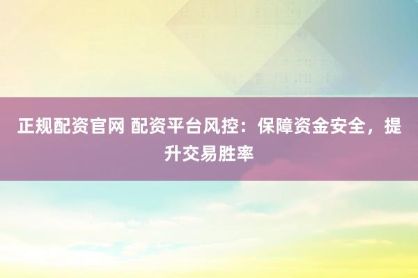 正规配资官网 配资平台风控：保障资金安全，提升交易胜率