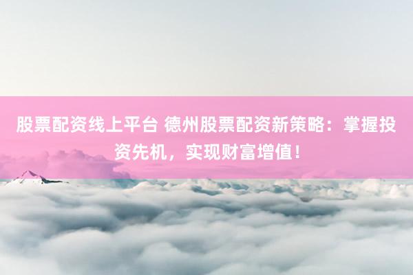 股票配资线上平台 德州股票配资新策略：掌握投资先机，实现财富增值！