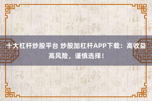 十大杠杆炒股平台 炒股加杠杆APP下载：高收益高风险，谨慎选择！