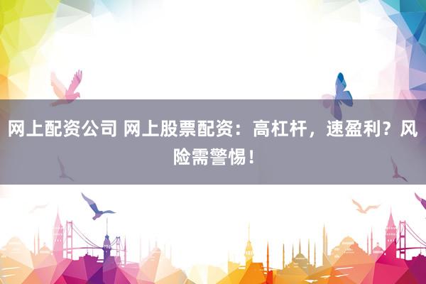 网上配资公司 网上股票配资：高杠杆，速盈利？风险需警惕！