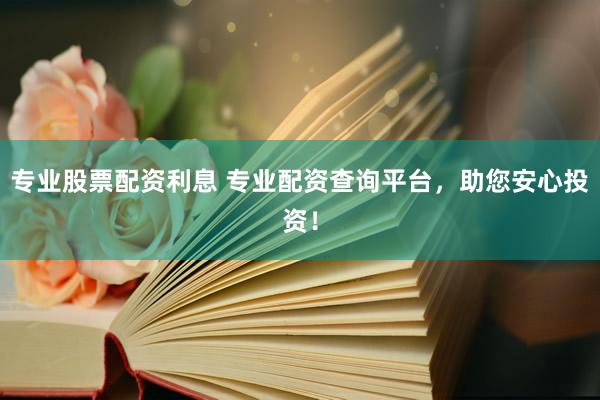 专业股票配资利息 专业配资查询平台，助您安心投资！