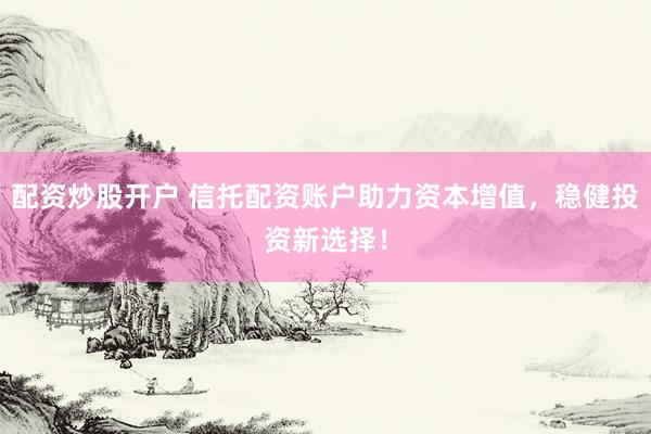 配资炒股开户 信托配资账户助力资本增值，稳健投资新选择！