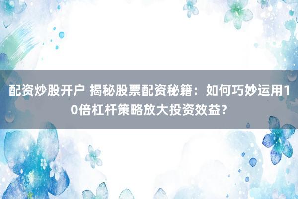 配资炒股开户 揭秘股票配资秘籍：如何巧妙运用10倍杠杆策略放大投资效益？