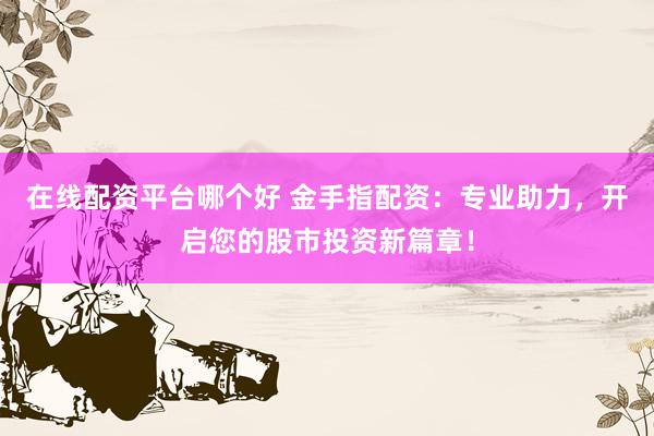 在线配资平台哪个好 金手指配资：专业助力，开启您的股市投资新篇章！