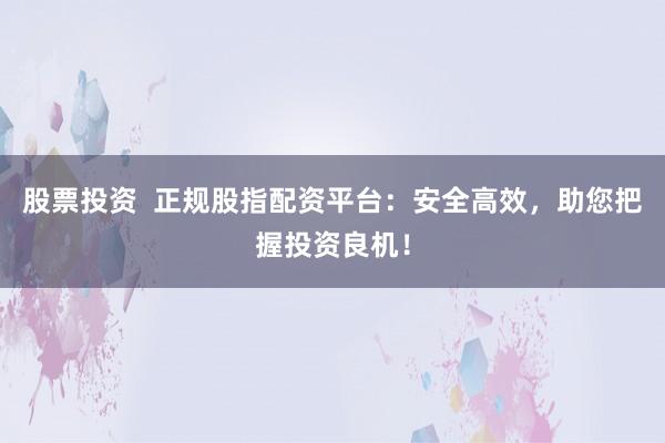 股票投资  正规股指配资平台：安全高效，助您把握投资良机！