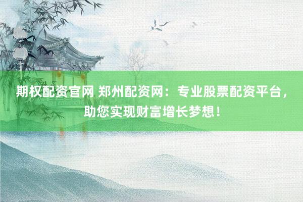 期权配资官网 郑州配资网：专业股票配资平台，助您实现财富增长梦想！