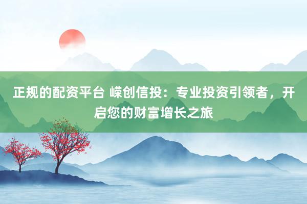 正规的配资平台 嵘创信投：专业投资引领者，开启您的财富增长之旅