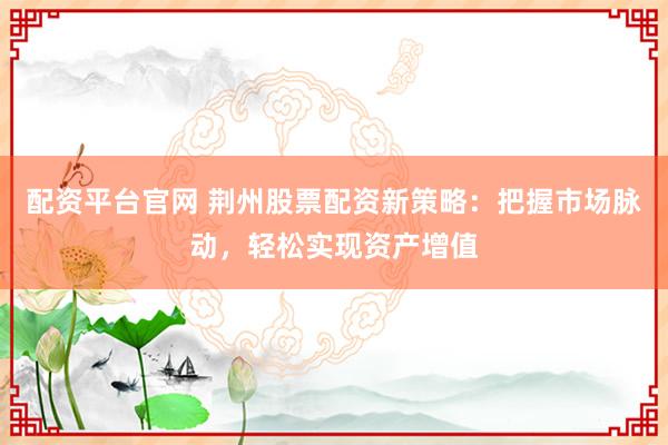 配资平台官网 荆州股票配资新策略：把握市场脉动，轻松实现资产增值