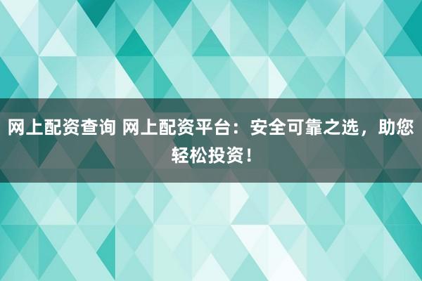 网上配资查询 网上配资平台：安全可靠之选，助您轻松投资！