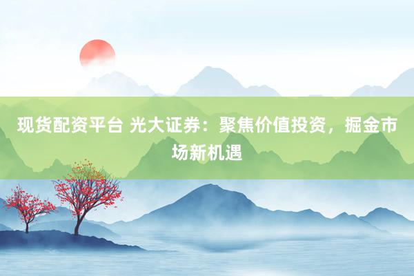 现货配资平台 光大证券：聚焦价值投资，掘金市场新机遇