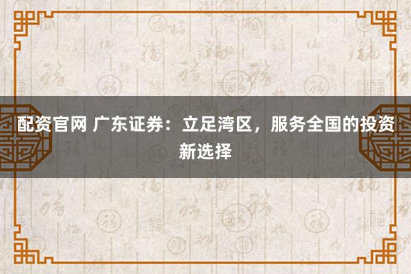 配资官网 广东证券：立足湾区，服务全国的投资新选择
