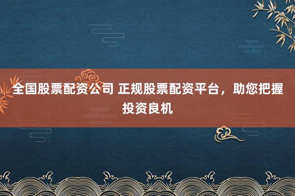 全国股票配资公司 正规股票配资平台，助您把握投资良机