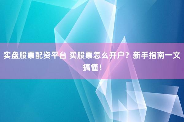实盘股票配资平台 买股票怎么开户？新手指南一文搞懂！