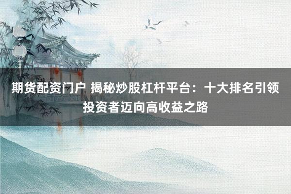 期货配资门户 揭秘炒股杠杆平台：十大排名引领投资者迈向高收益之路