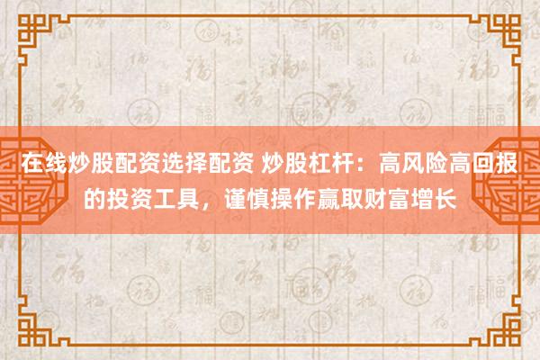 在线炒股配资选择配资 炒股杠杆：高风险高回报的投资工具，谨慎操作赢取财富增长