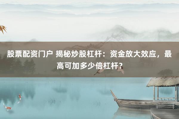 股票配资门户 揭秘炒股杠杆：资金放大效应，最高可加多少倍杠杆？