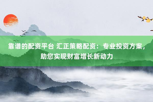 靠谱的配资平台 汇正策略配资：专业投资方案，助您实现财富增长新动力