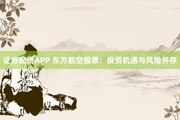 证券配资APP 东方航空股票：投资机遇与风险并存