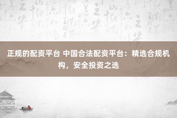 正规的配资平台 中国合法配资平台：精选合规机构，安全投资之选