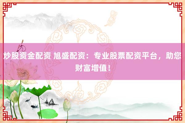 炒股资金配资 旭盛配资：专业股票配资平台，助您财富增值！