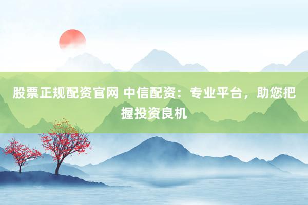 股票正规配资官网 中信配资：专业平台，助您把握投资良机