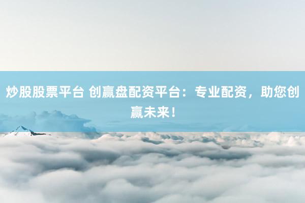 炒股股票平台 创赢盘配资平台：专业配资，助您创赢未来！