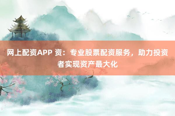 网上配资APP 资：专业股票配资服务，助力投资者实现资产最大化