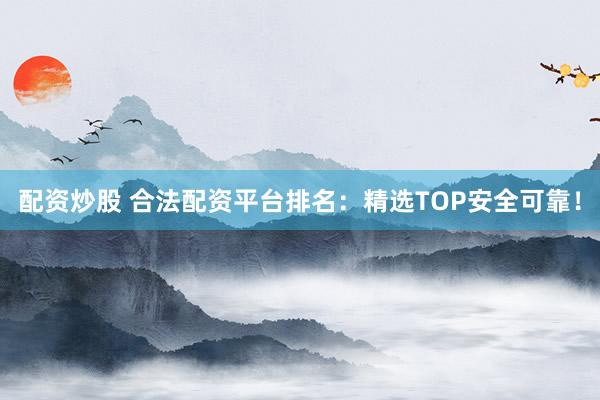 配资炒股 合法配资平台排名：精选TOP安全可靠！
