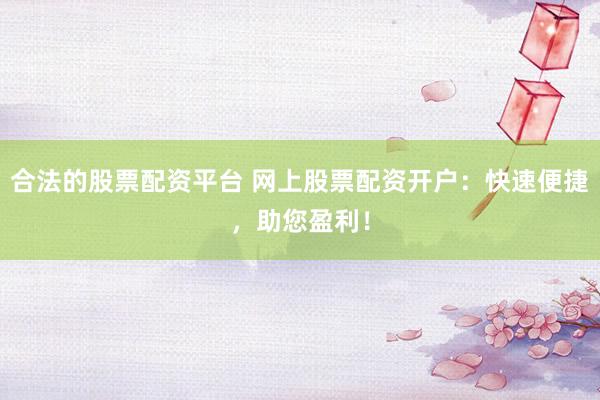 合法的股票配资平台 网上股票配资开户：快速便捷，助您盈利！